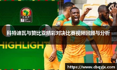 科特迪瓦与赞比亚精彩对决比赛视频回顾与分析