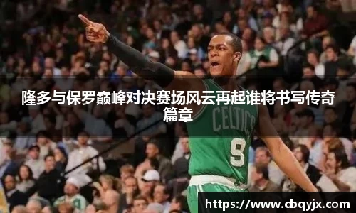 隆多与保罗巅峰对决赛场风云再起谁将书写传奇篇章