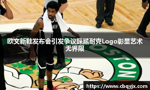欧文新鞋发布会引发争议踩踏耐克Logo彰显艺术无界限